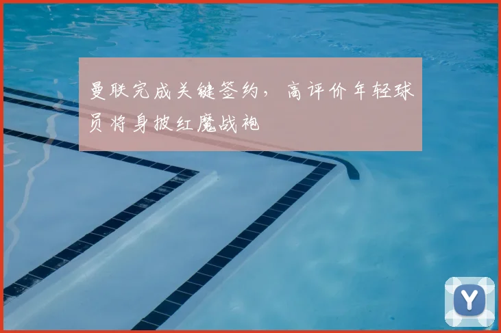 曼联完成关键签约，高评价年轻球员将身披红魔战袍
