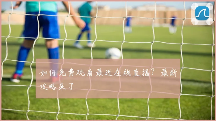 如何免费观看最近在线直播？最新攻略来了