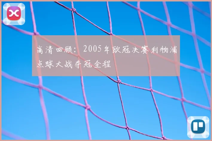 高清回顾：2005年欧冠决赛利物浦点球大战夺冠全程