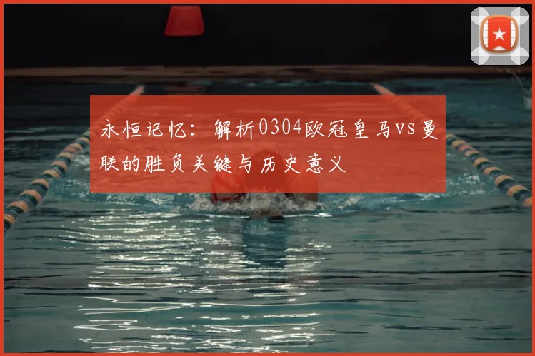 永恒记忆：解析0304欧冠皇马vs曼联的胜负关键与历史意义