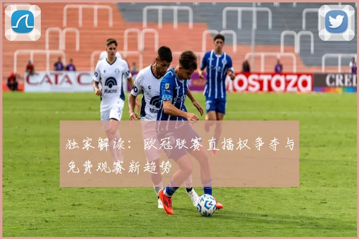 独家解读：欧冠联赛直播权争夺与免费观赛新趋势