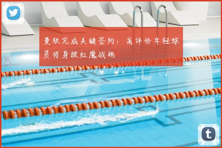 曼联完成关键签约，高评价年轻球员将身披红魔战袍