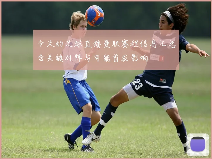 今天的足球直播曼联赛程信息汇总含关键对阵与可能首发影响