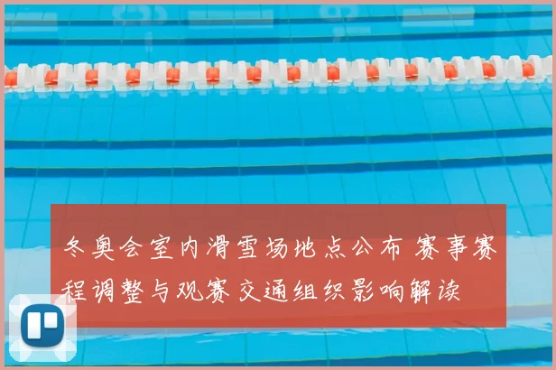 冬奥会室内滑雪场地点公布 赛事赛程调整与观赛交通组织影响解读