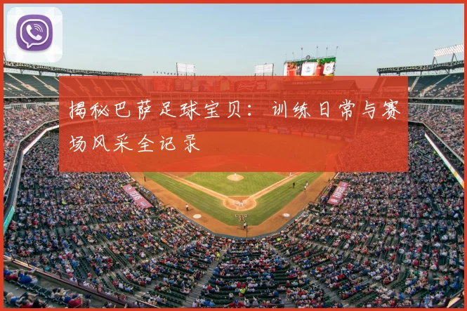 揭秘巴萨足球宝贝：训练日常与赛场风采全记录