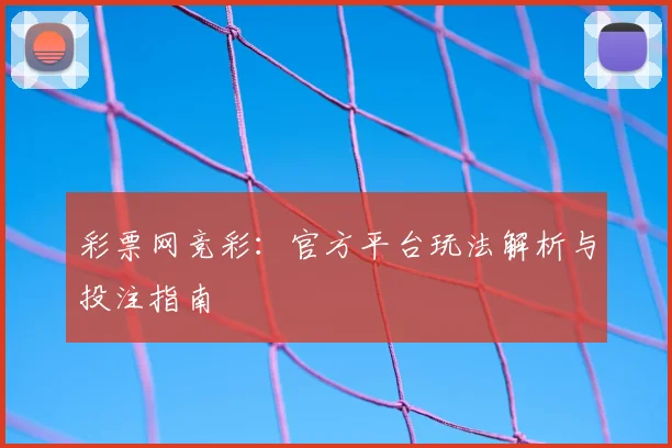 彩票网竞彩：官方平台玩法解析与投注指南