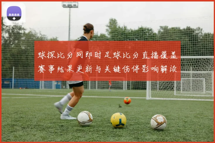 球探比分网即时足球比分直播覆盖赛事结果更新与关键伤停影响解读