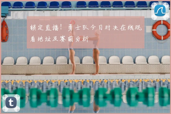 锁定直播!勇士队今日对决在线观看地址及赛前分析