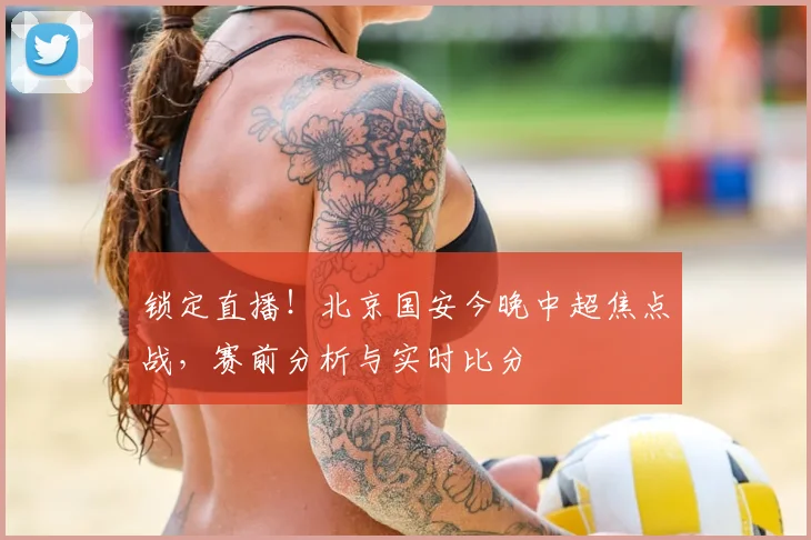 锁定直播!北京国安今晚中超焦点战,赛前分析与实时比分