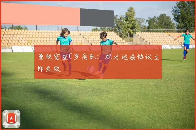 曼联官宣C罗离队:双方达成协议立即生效