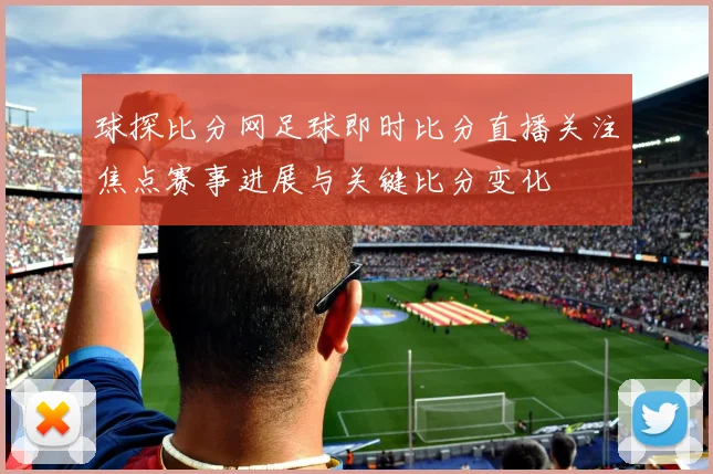球探比分网足球即时比分直播关注焦点赛事进展与关键比分变化