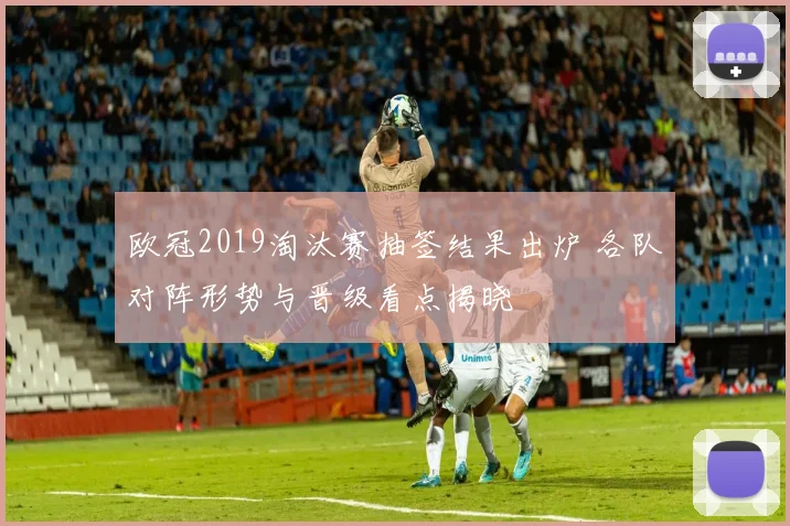 欧冠2019淘汰赛抽签结果出炉 各队对阵形势与晋级看点揭晓