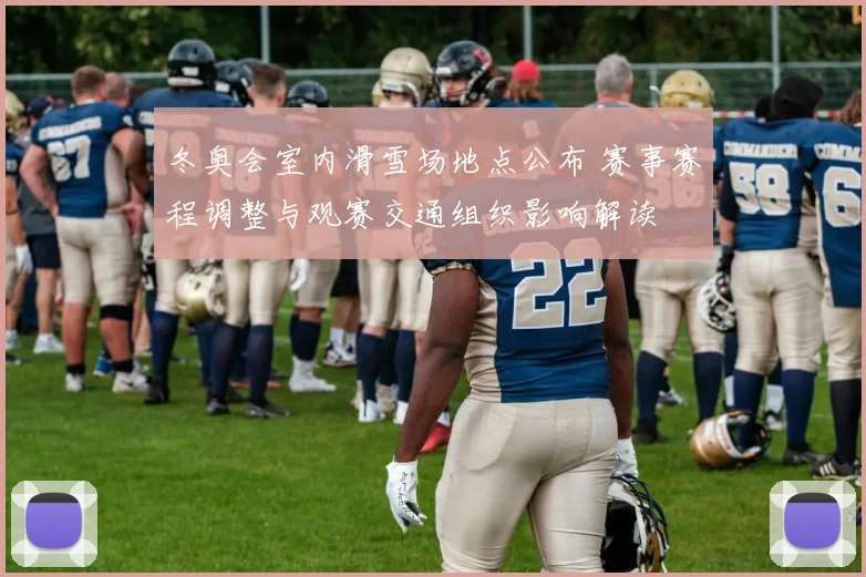 冬奥会室内滑雪场地点公布 赛事赛程调整与观赛交通组织影响解读