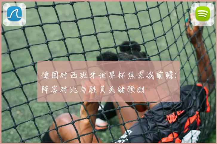 德国对西班牙世界杯焦点战前瞻：阵容对比与胜负关键预测