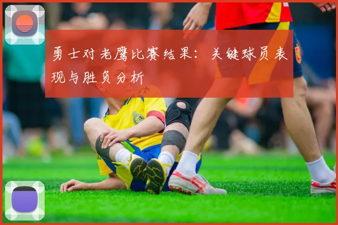 勇士对老鹰比赛结果:关键球员表现与胜负分析