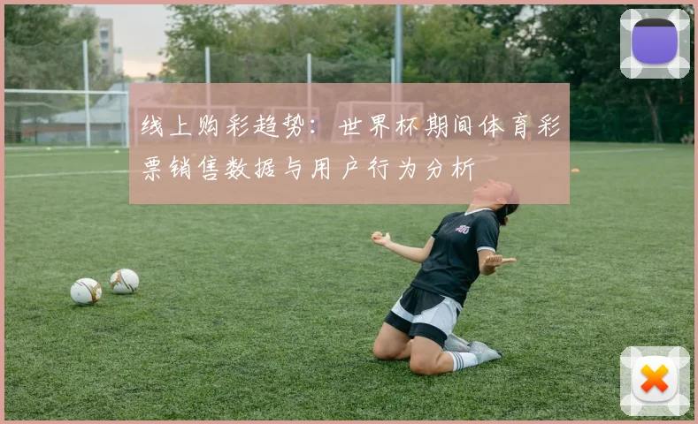 线上购彩趋势:世界杯期间体育彩票销售数据与用户行为分析