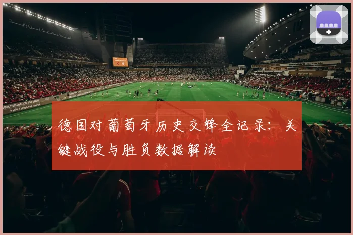 德国对葡萄牙历史交锋全记录:关键战役与胜负数据解读