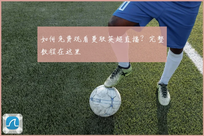 如何免费观看曼联英超直播？完整教程在这里
