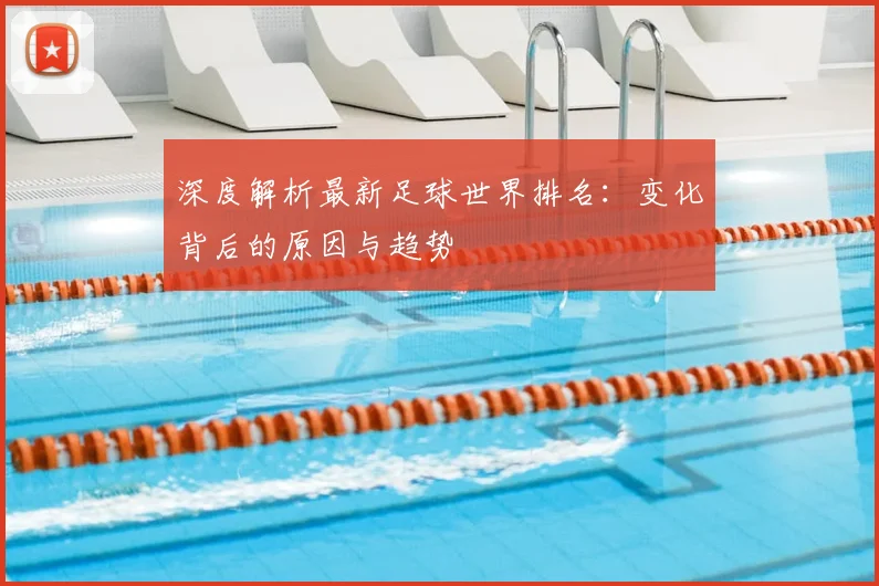 深度解析最新足球世界排名：变化背后的原因与趋势