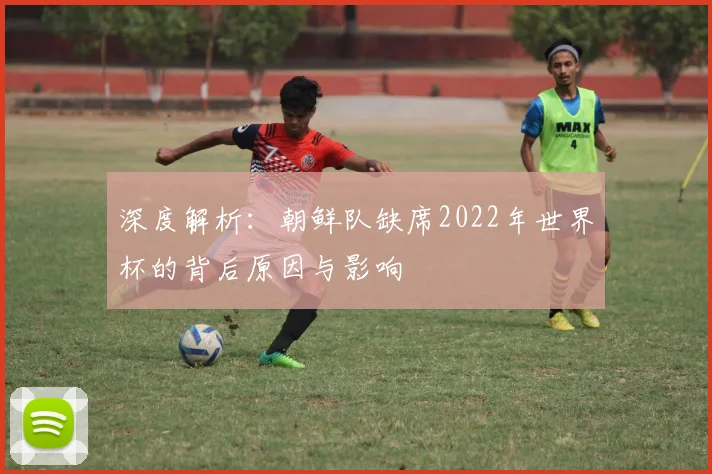 深度解析：朝鲜队缺席2022年世界杯的背后原因与影响