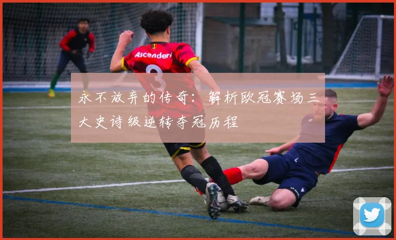 永不放弃的传奇：解析欧冠赛场三大史诗级逆转夺冠历程