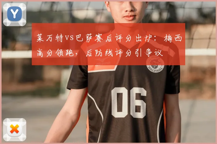 莱万特vs巴萨赛后评分出炉：梅西高分领跑，后防线评分引争议