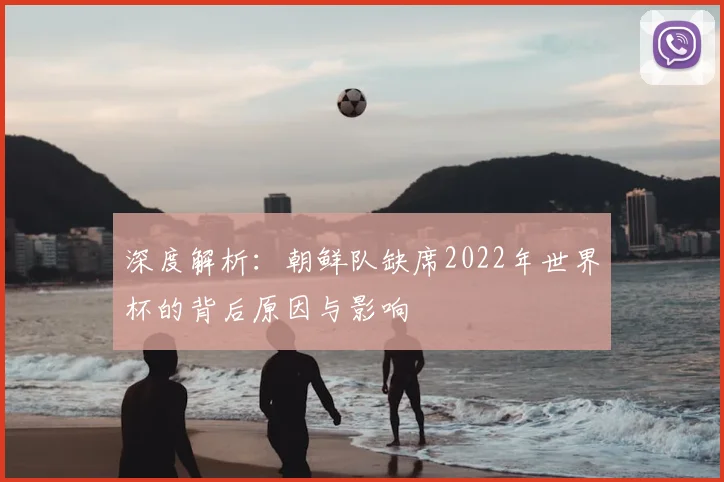 深度解析:朝鲜队缺席2022年世界杯的背后原因与影响