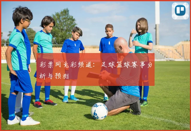 彩票网竞彩频道：足球篮球赛事分析与预测