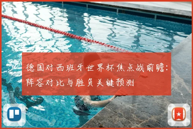 德国对西班牙世界杯焦点战前瞻：阵容对比与胜负关键预测