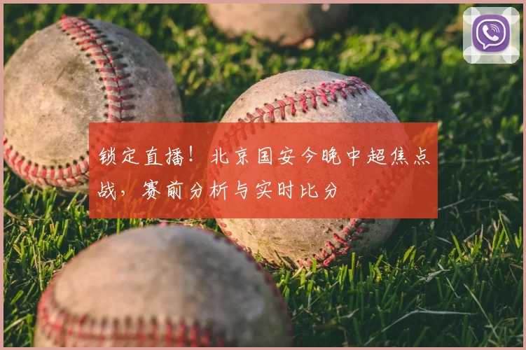 锁定直播！北京国安今晚中超焦点战，赛前分析与实时比分