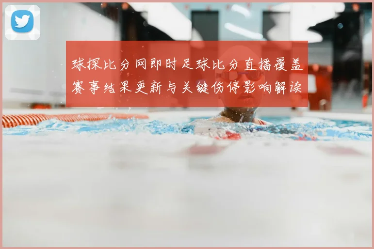 球探比分网即时足球比分直播覆盖赛事结果更新与关键伤停影响解读