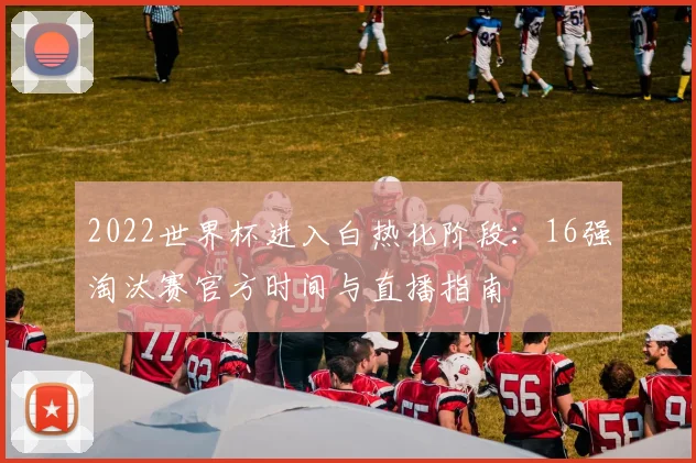 2022世界杯进入白热化阶段:16强淘汰赛官方时间与直播指南