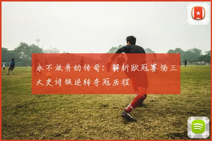 永不放弃的传奇：解析欧冠赛场三大史诗级逆转夺冠历程