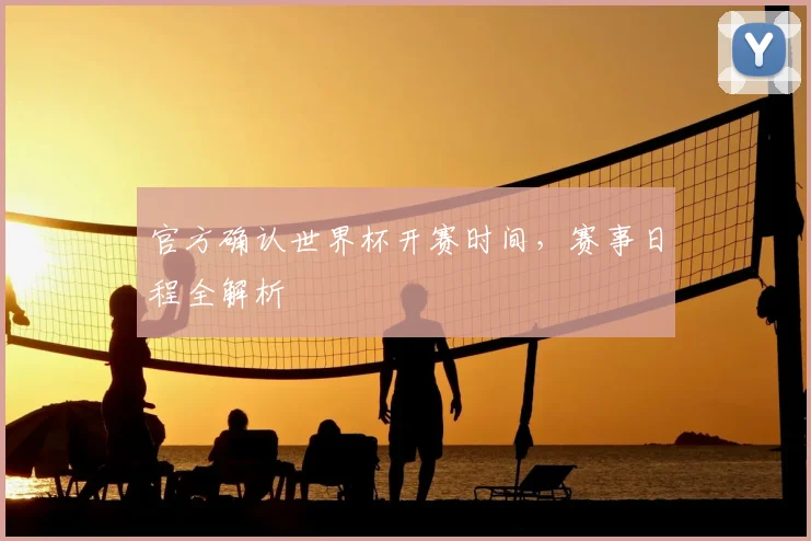 官方确认世界杯开赛时间，赛事日程全解析
