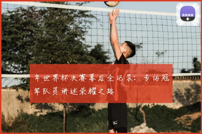 年世界杯决赛幕后全记录：专访冠军队员讲述荣耀之路