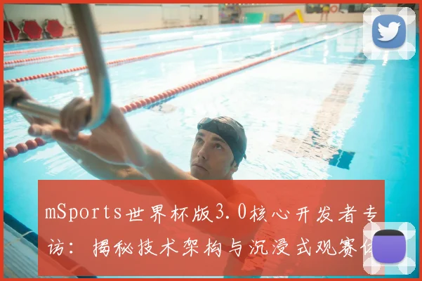 mSports世界杯版3.0核心开发者专访：揭秘技术架构与沉浸式观赛体验