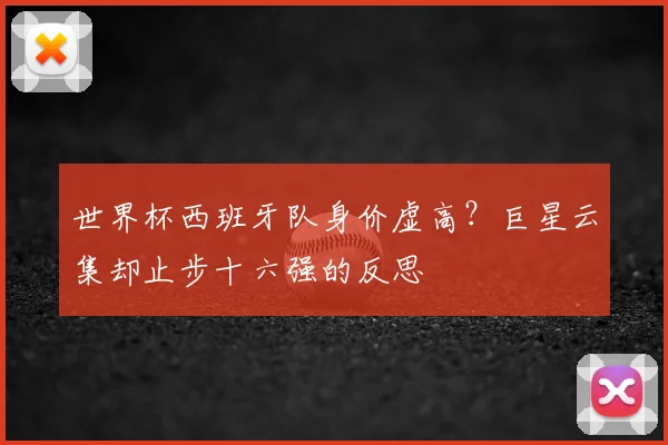 世界杯西班牙队身价虚高？巨星云集却止步十六强的反思