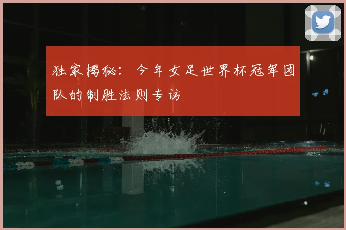 独家揭秘：今年女足世界杯冠军团队的制胜法则专访