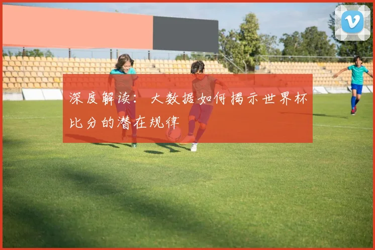 深度解读:大数据如何揭示世界杯比分的潜在规律