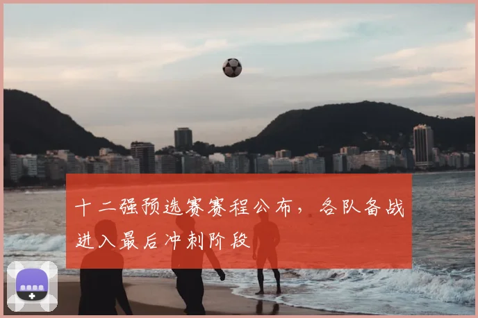十二强预选赛赛程公布,各队备战进入最后冲刺阶段