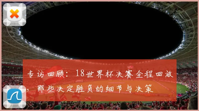 专访回顾：18世界杯决赛全程回放，那些决定胜负的细节与决策