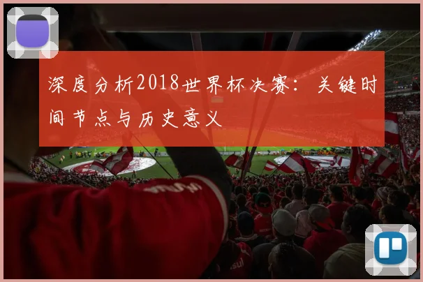 深度分析2018世界杯决赛：关键时间节点与历史意义