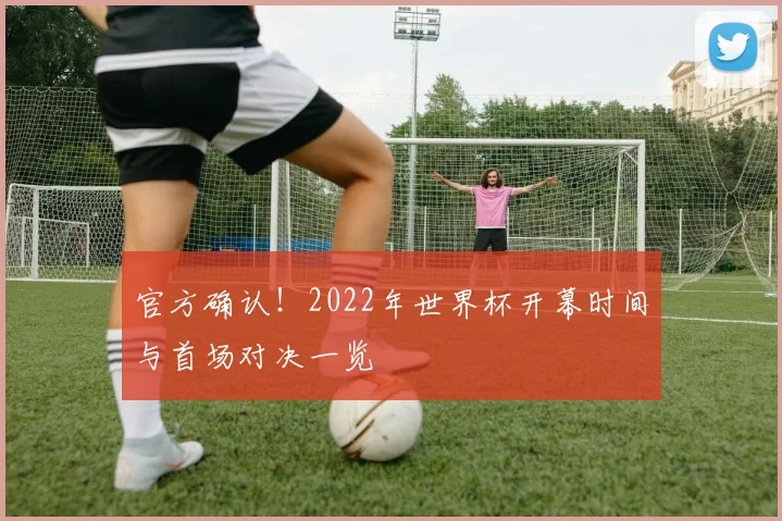 官方确认！2022年世界杯开幕时间与首场对决一览