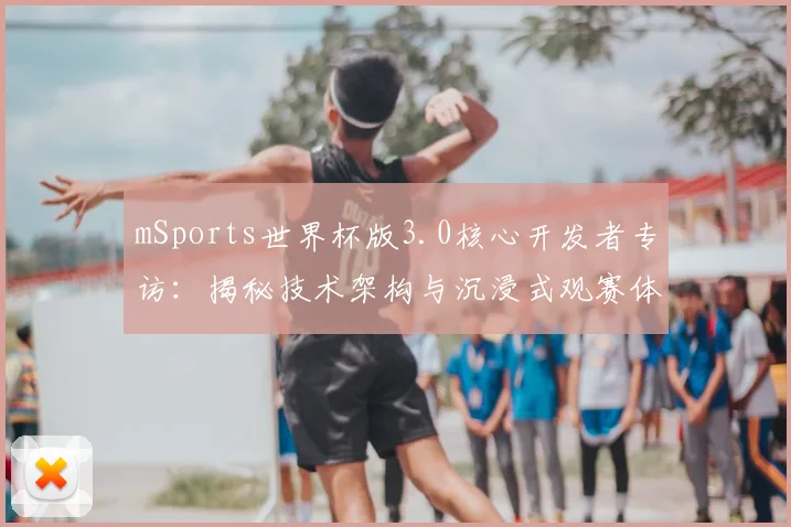 mSports世界杯版3.0核心开发者专访：揭秘技术架构与沉浸式观赛体验