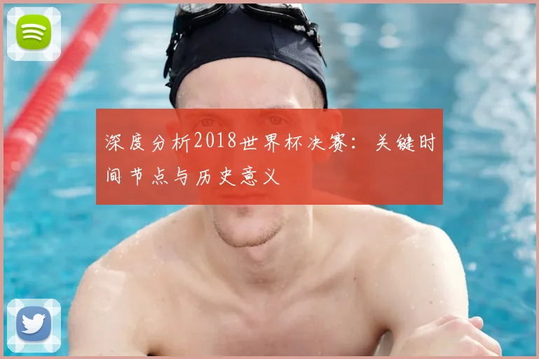 深度分析2018世界杯决赛：关键时间节点与历史意义