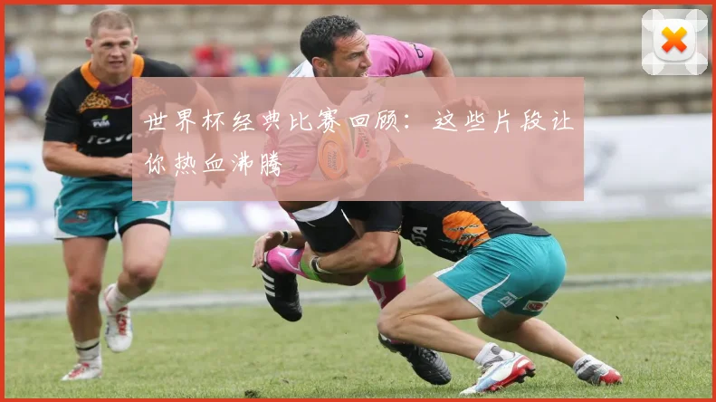 世界杯经典比赛回顾：这些片段让你热血沸腾