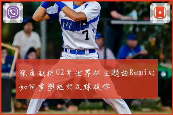 深度剖析02年世界杯主题曲Remix:如何重塑经典足球旋律