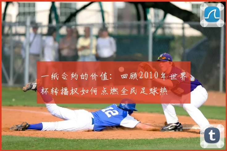 一纸合约的价值:回顾2010年世界杯转播权如何点燃全民足球热