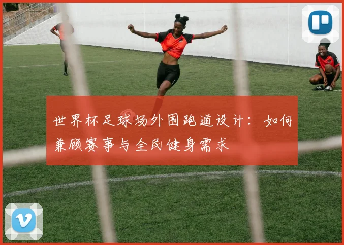 世界杯足球场外围跑道设计：如何兼顾赛事与全民健身需求