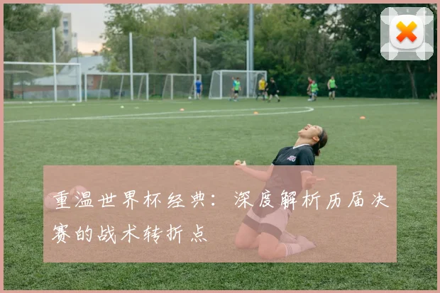 重温世界杯经典：深度解析历届决赛的战术转折点